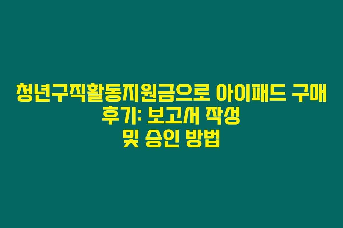 청년구직활동지원금으로 아이패드 구매 후기: 보고서 작성 및 승인 방법
