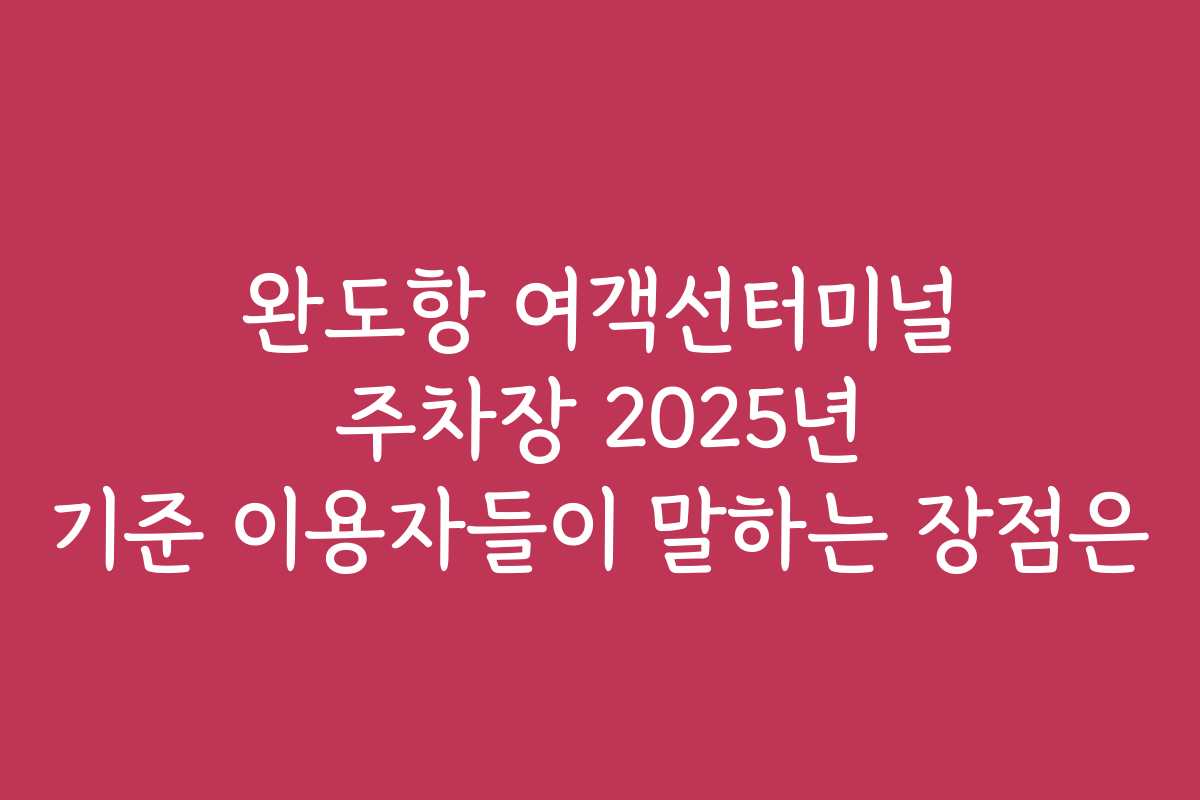 완도항 여객선터미널 주차장 2025년 기준 이용자들이 말하는 장점은