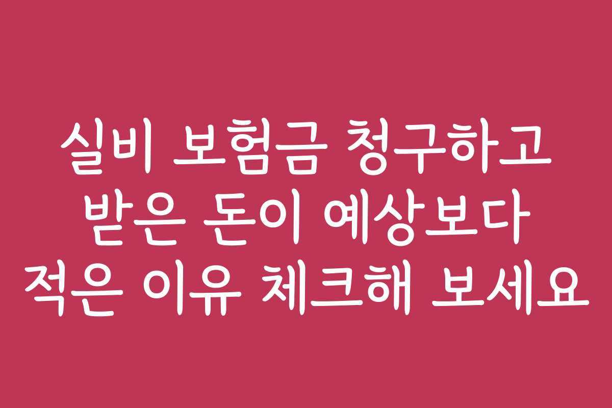 실비 보험금 청구하고 받은 돈이 예상보다 적은 이유 체크해 보세요