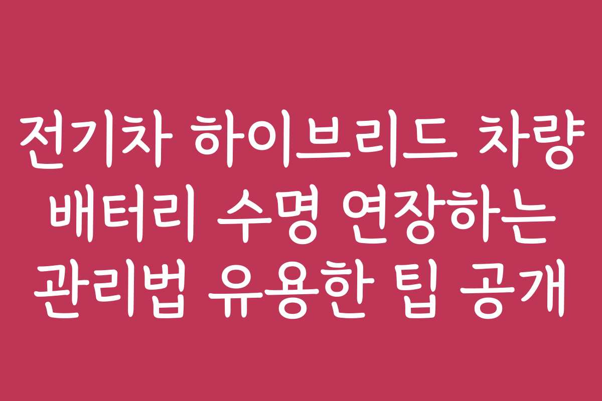 전기차 하이브리드 차량 배터리 수명 연장하는 관리법 유용한 팁 공개