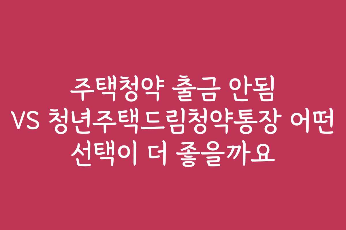 주택청약 출금 안됨 VS 청년주택드림청약통장 어떤 선택이 더 좋을까요