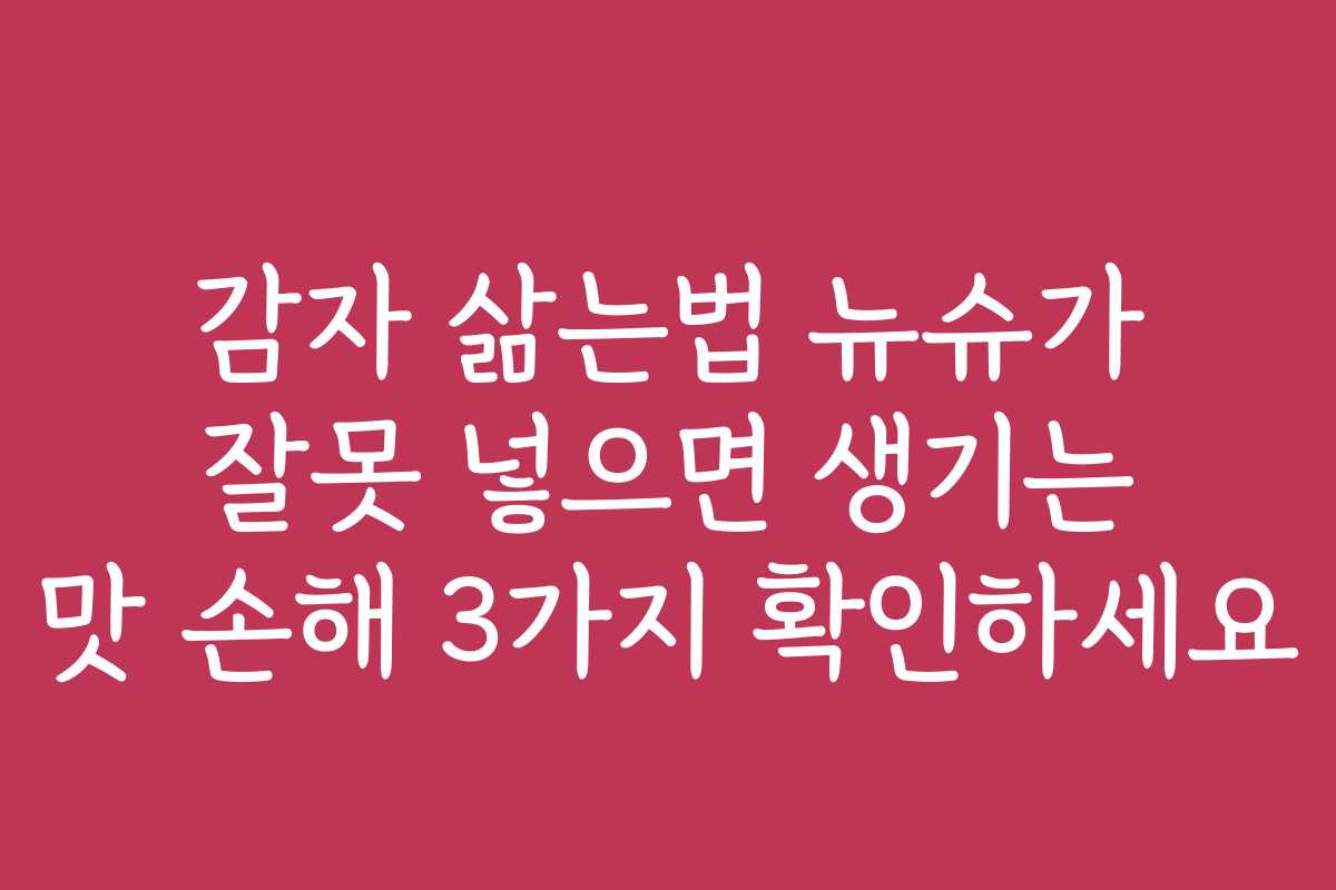 감자 삶는법 뉴슈가 잘못 넣으면 생기는 맛 손해 3가지 확인하세요