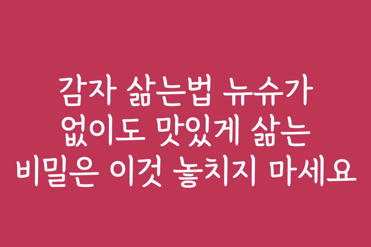 감자 삶는법 뉴슈가 없이도 맛있게 삶는 비밀은 이것 놓치지 마세요