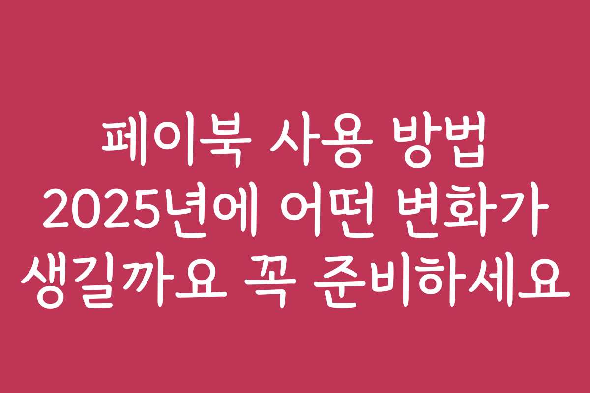 페이북 사용 방법 2025년에 어떤 변화가 생길까요 꼭 준비하세요