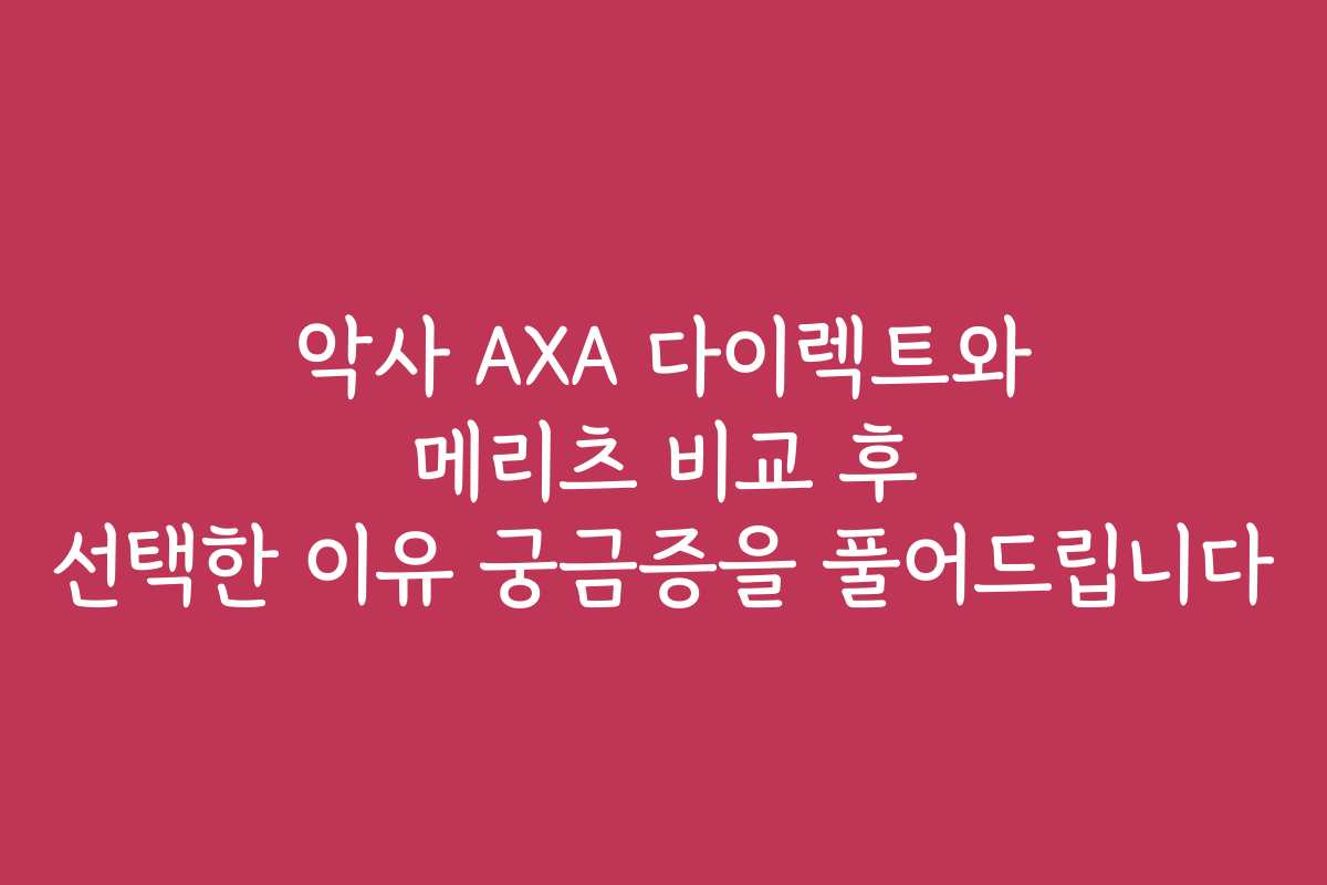 악사 AXA 다이렉트와 메리츠 비교 후 선택한 이유 궁금증을 풀어드립니다