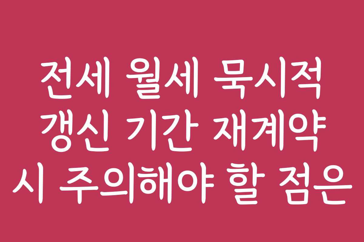 전세 월세 묵시적 갱신 기간 재계약 시 주의해야 할 점은