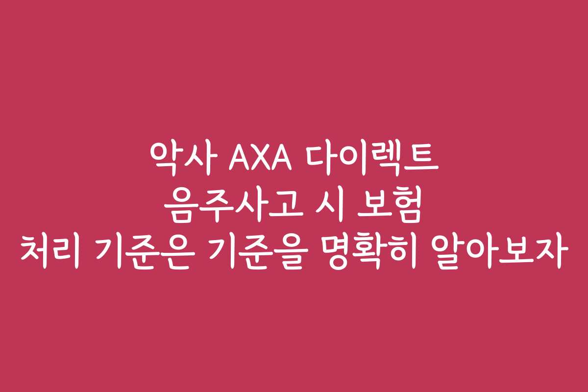 악사 AXA 다이렉트 음주사고 시 보험 처리 기준은 기준을 명확히 알아보자