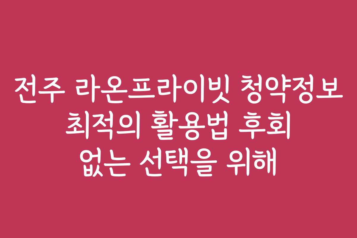 전주 라온프라이빗 청약정보 최적의 활용법 후회 없는 선택을 위해