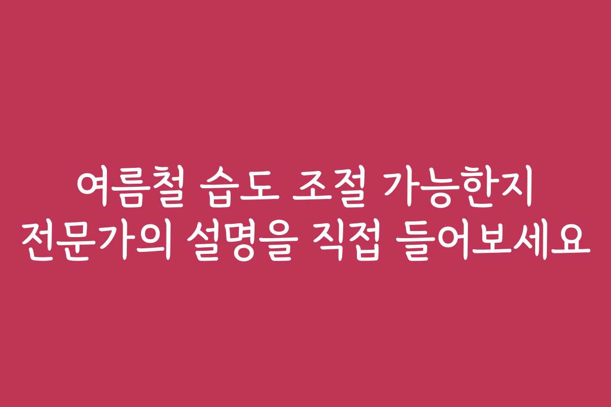 여름철 습도 조절 가능한지 전문가의 설명을 직접 들어보세요