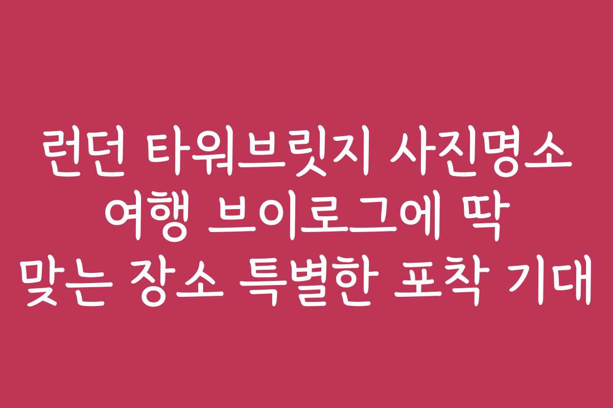 런던 타워브릿지 사진명소 여행 브이로그에 딱 맞는 장소 특별한 포착 기대