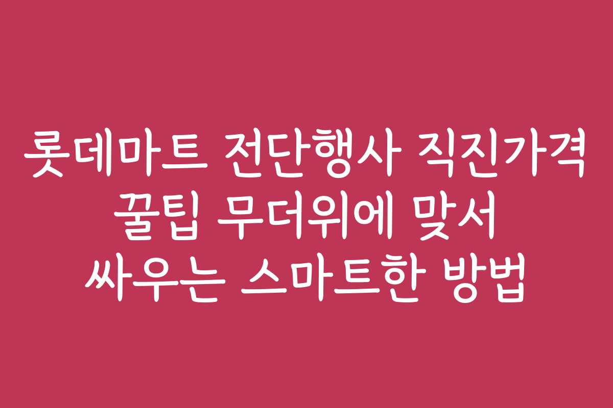 롯데마트 전단행사 직진가격 꿀팁 무더위에 맞서 싸우는 스마트한 방법
