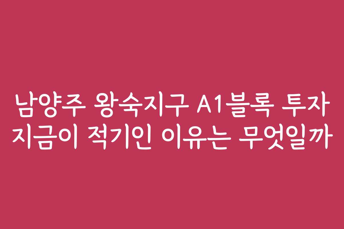 남양주 왕숙지구 A1블록 투자 지금이 적기인 이유는 무엇일까