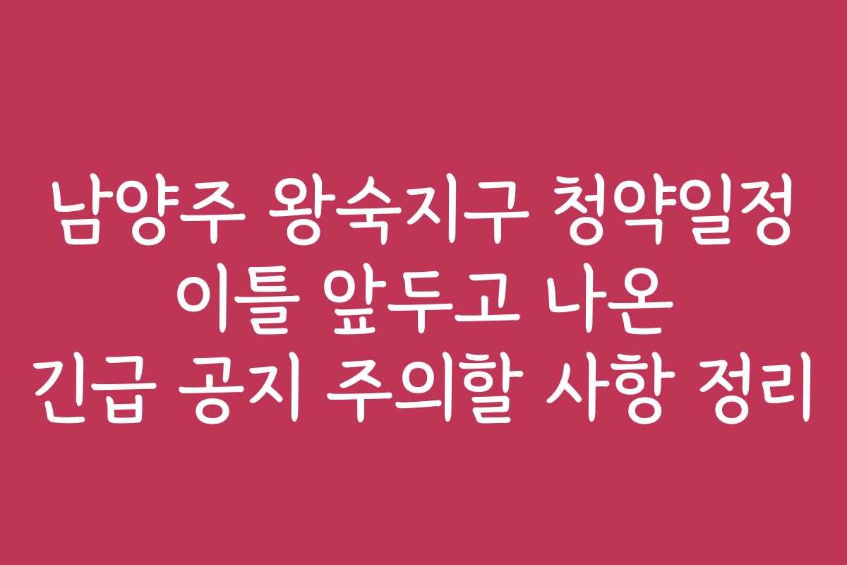 남양주 왕숙지구 청약일정 이틀 앞두고 나온 긴급 공지 주의할 사항 정리