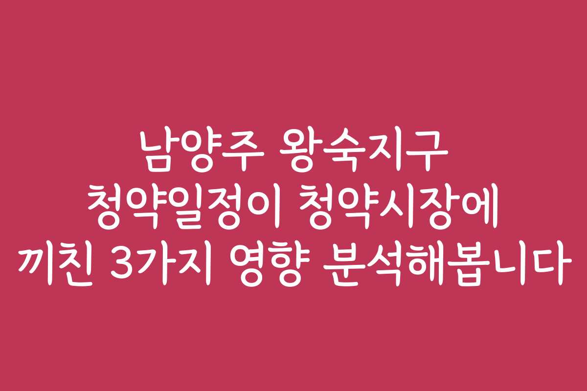 남양주 왕숙지구 청약일정이 청약시장에 끼친 3가지 영향 분석해봅니다