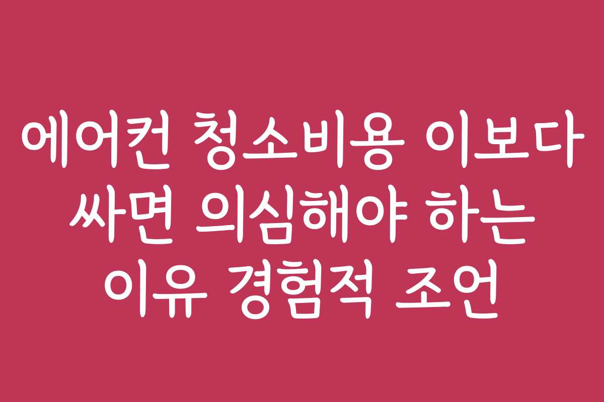 에어컨 청소비용 이보다 싸면 의심해야 하는 이유 경험적 조언