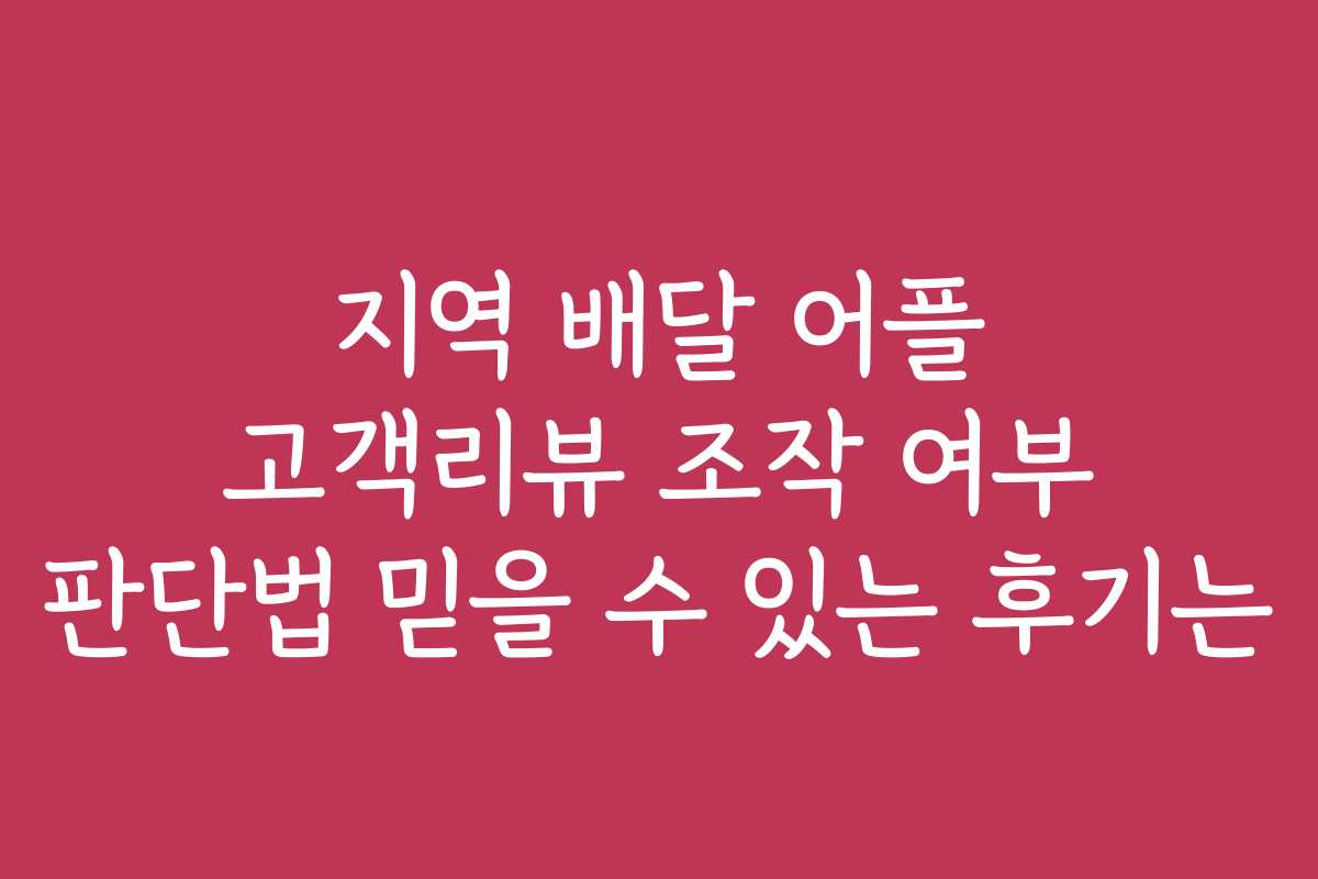 지역 배달 어플 고객리뷰 조작 여부 판단법 믿을 수 있는 후기는