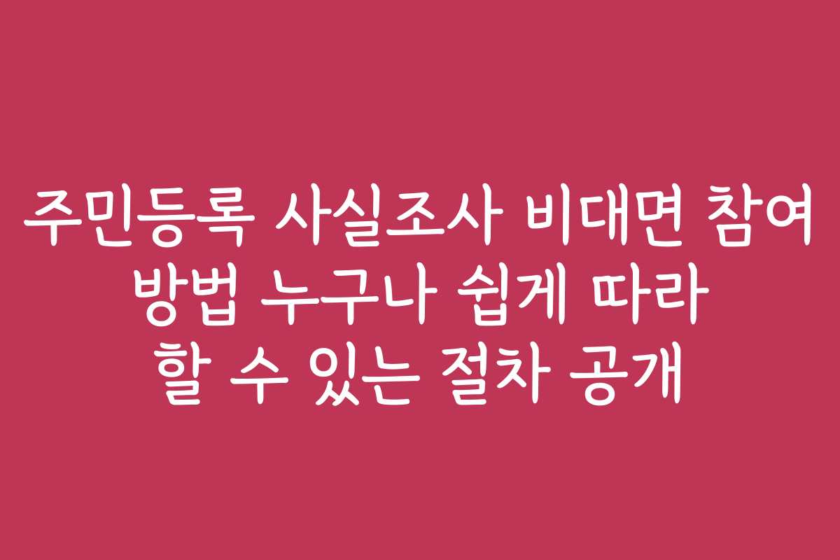 주민등록 사실조사 비대면 참여 방법 누구나 쉽게 따라 할 수 있는 절차 공개
