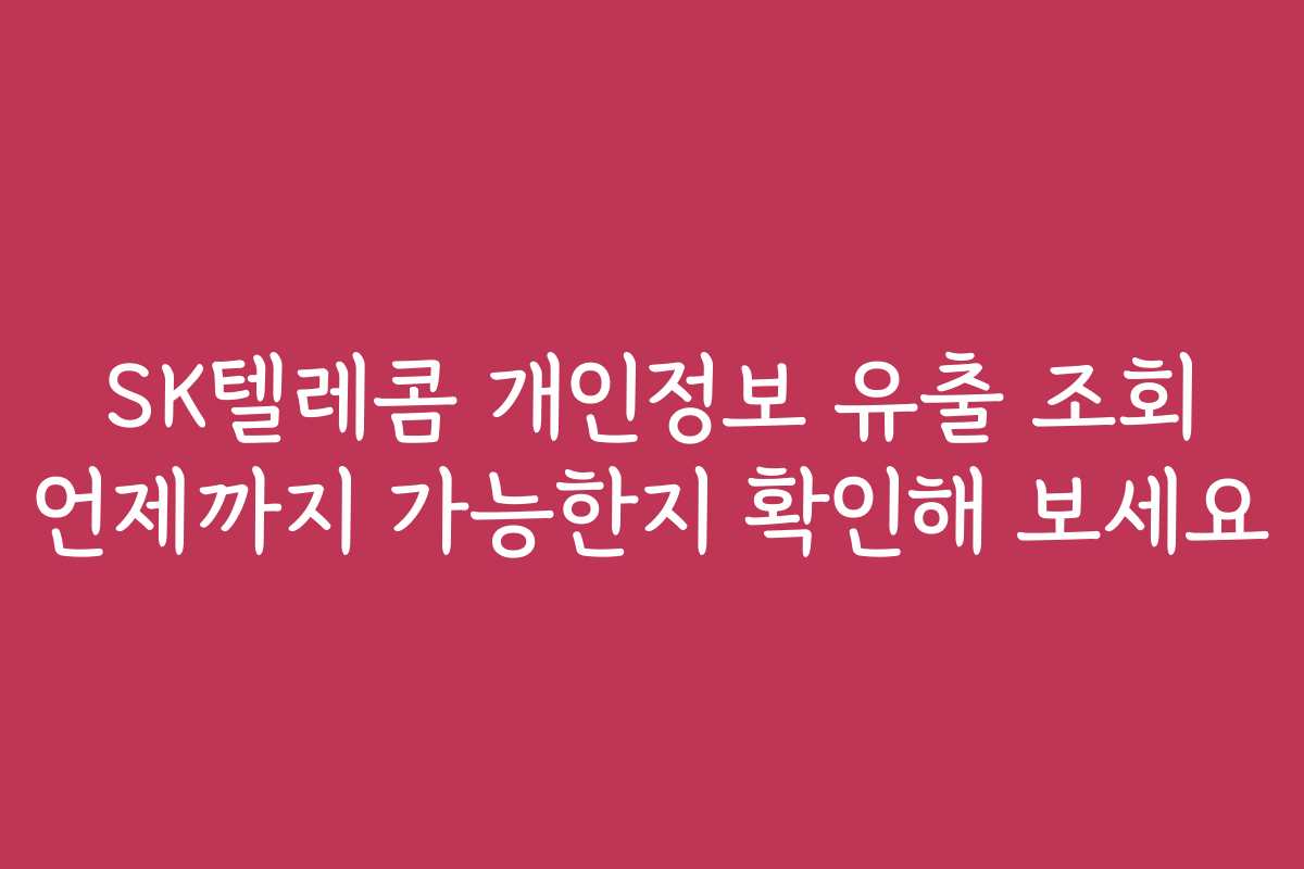 SK텔레콤 개인정보 유출 조회 언제까지 가능한지 확인해 보세요