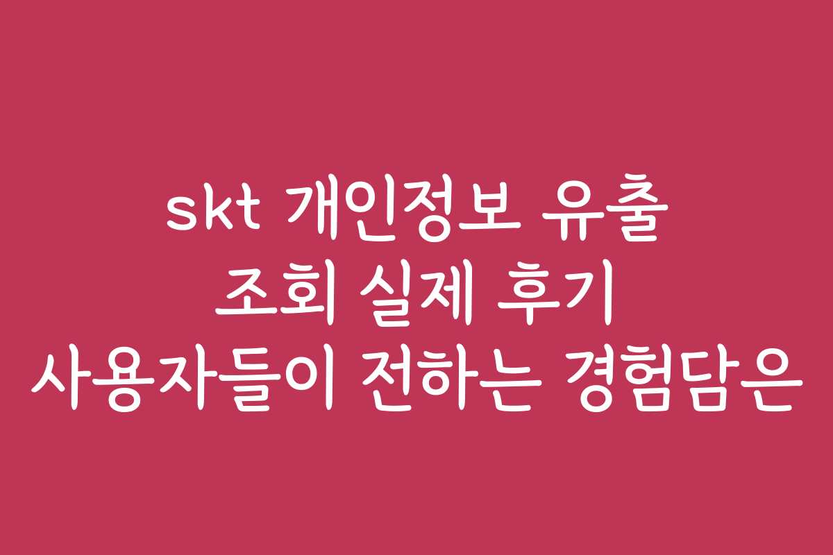 skt 개인정보 유출 조회 실제 후기 사용자들이 전하는 경험담은