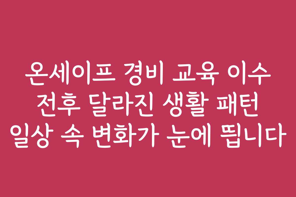온세이프 경비 교육 이수 전후 달라진 생활 패턴 일상 속 변화가 눈에 띕니다