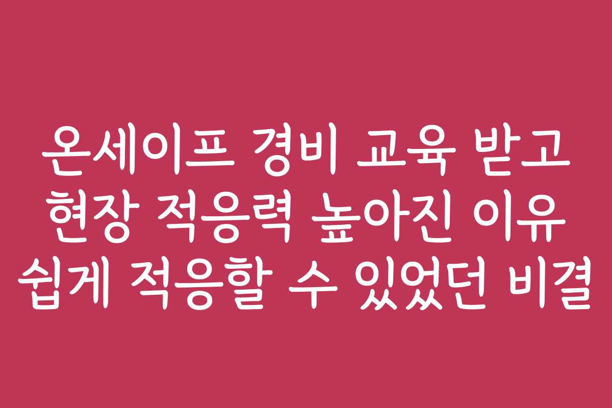 온세이프 경비 교육 받고 현장 적응력 높아진 이유 쉽게 적응할 수 있었던 비결