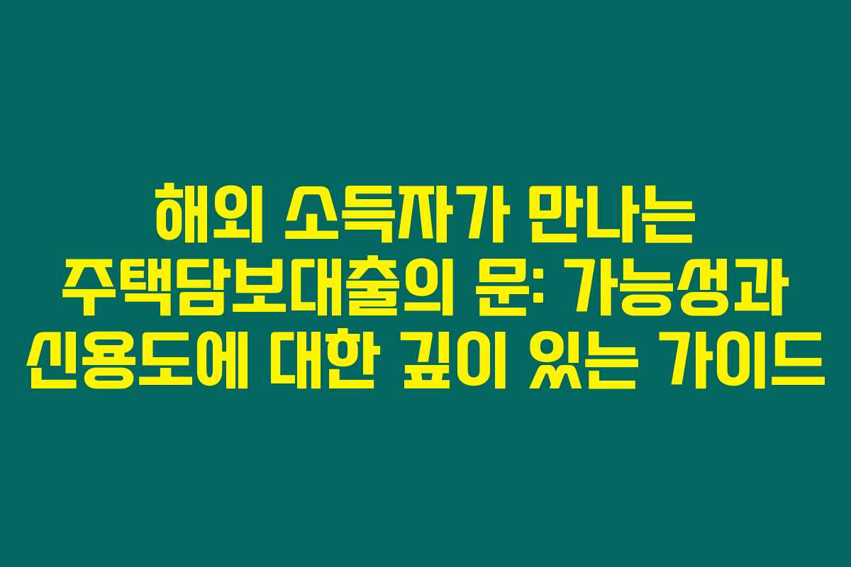해외 소득자가 만나는 주택담보대출의 문: 가능성과 신용도에 대한 깊이 있는 가이드