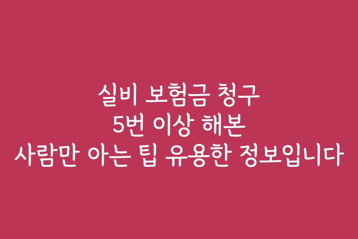 실비 보험금 청구 5번 이상 해본 사람만 아는 팁 유용한 정보입니다