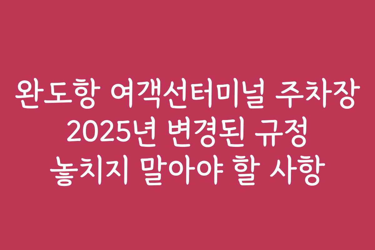 완도항 여객선터미널 주차장 2025년 변경된 규정 놓치지 말아야 할 사항