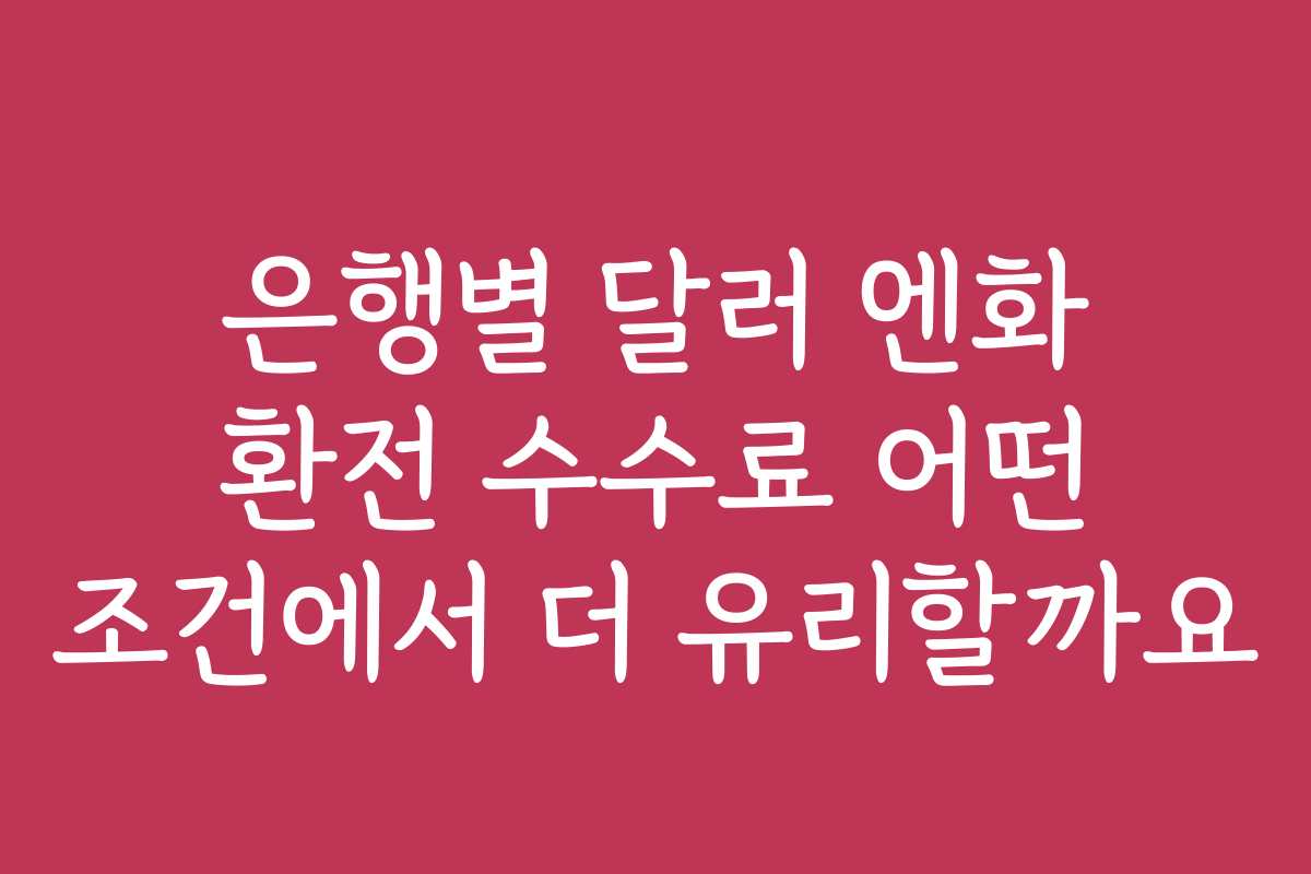 은행별 달러 엔화 환전 수수료 어떤 조건에서 더 유리할까요