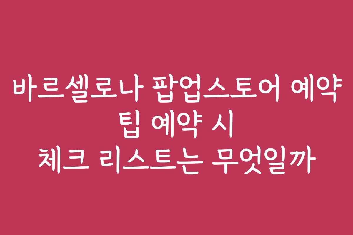 바르셀로나 팝업스토어 예약 팁 예약 시 체크 리스트는 무엇일까