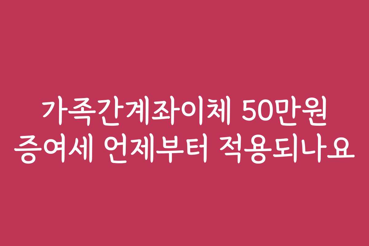 가족간계좌이체 50만원 증여세 언제부터 적용되나요