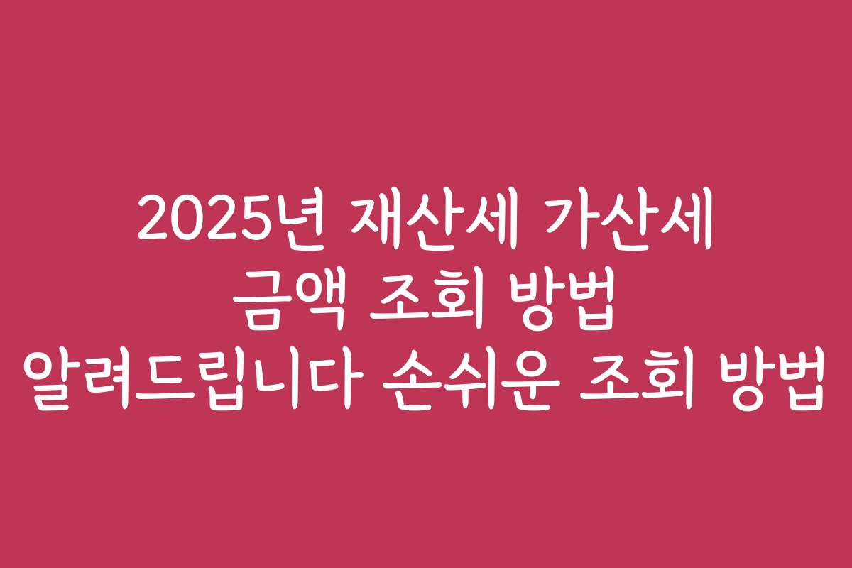 2025년 재산세 가산세 금액 조회 방법 알려드립니다 손쉬운 조회 방법