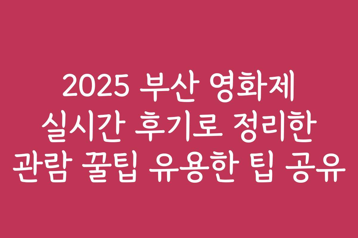 2025 부산 영화제 실시간 후기로 정리한 관람 꿀팁 유용한 팁 공유