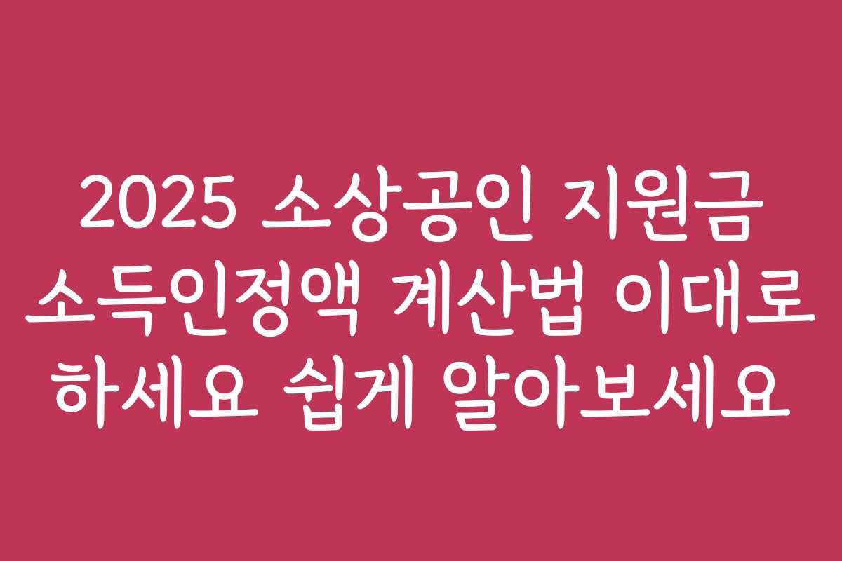 2025 소상공인 지원금 소득인정액 계산법 이대로 하세요 쉽게 알아보세요