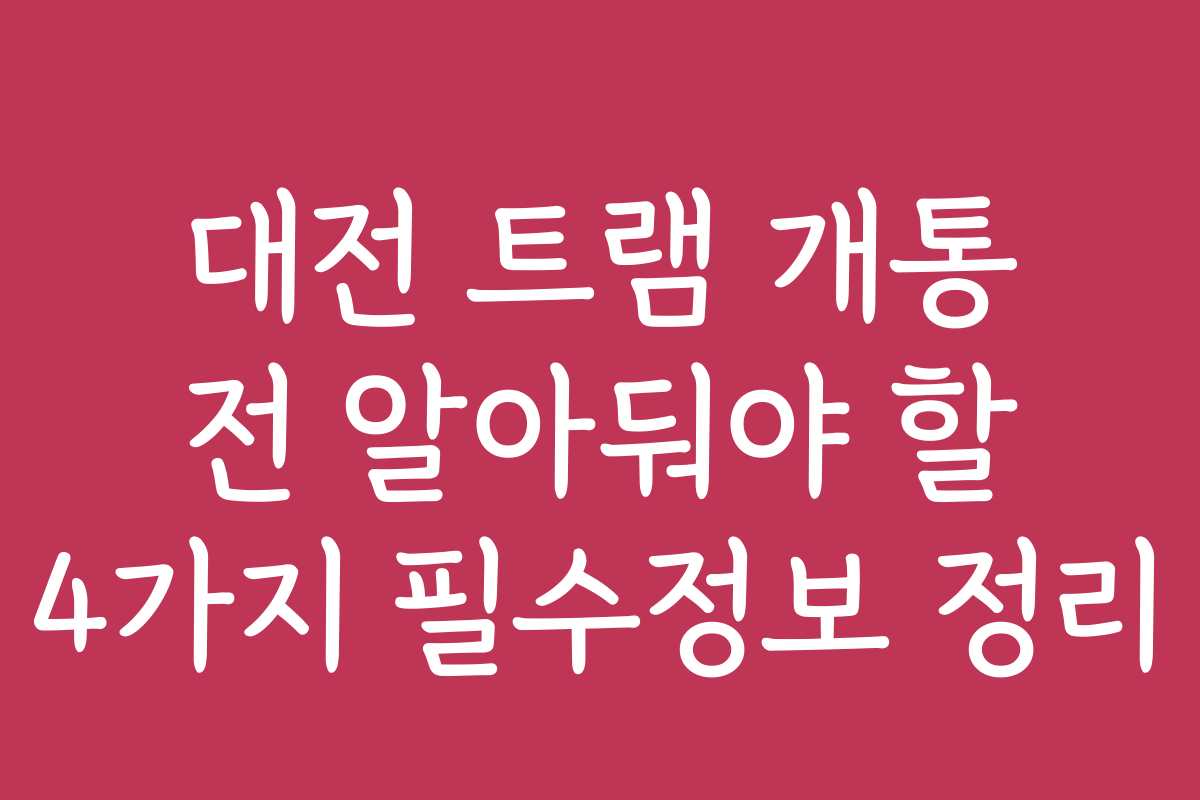 대전 트램 개통 전 알아둬야 할 4가지 필수정보 정리