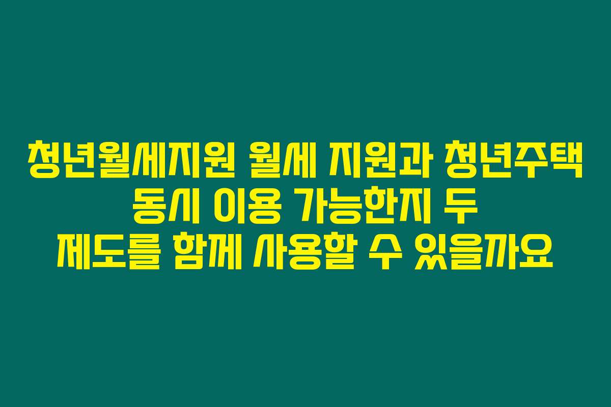 청년월세지원 월세 지원과 청년주택 동시 이용 가능한지 두 제도를 함께 사용할 수 있을까요