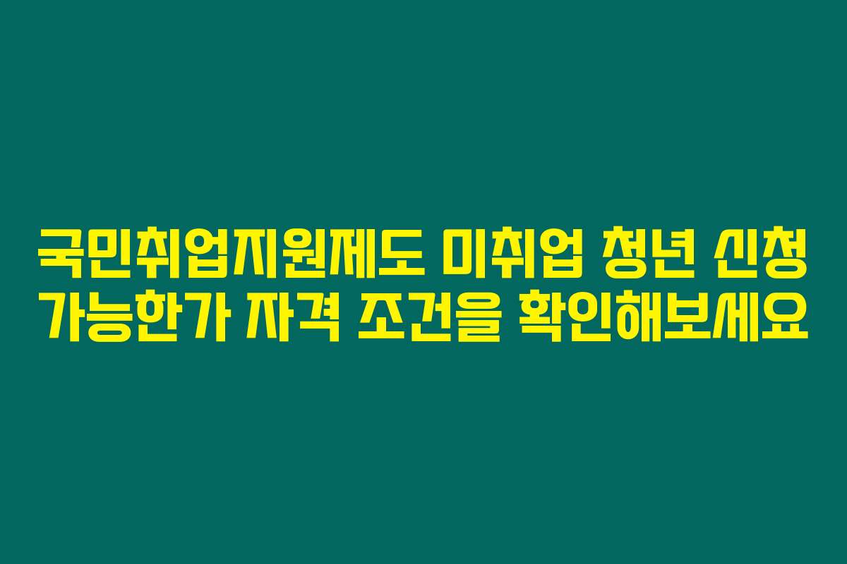 국민취업지원제도 미취업 청년 신청 가능한가 자격 조건을 확인해보세요