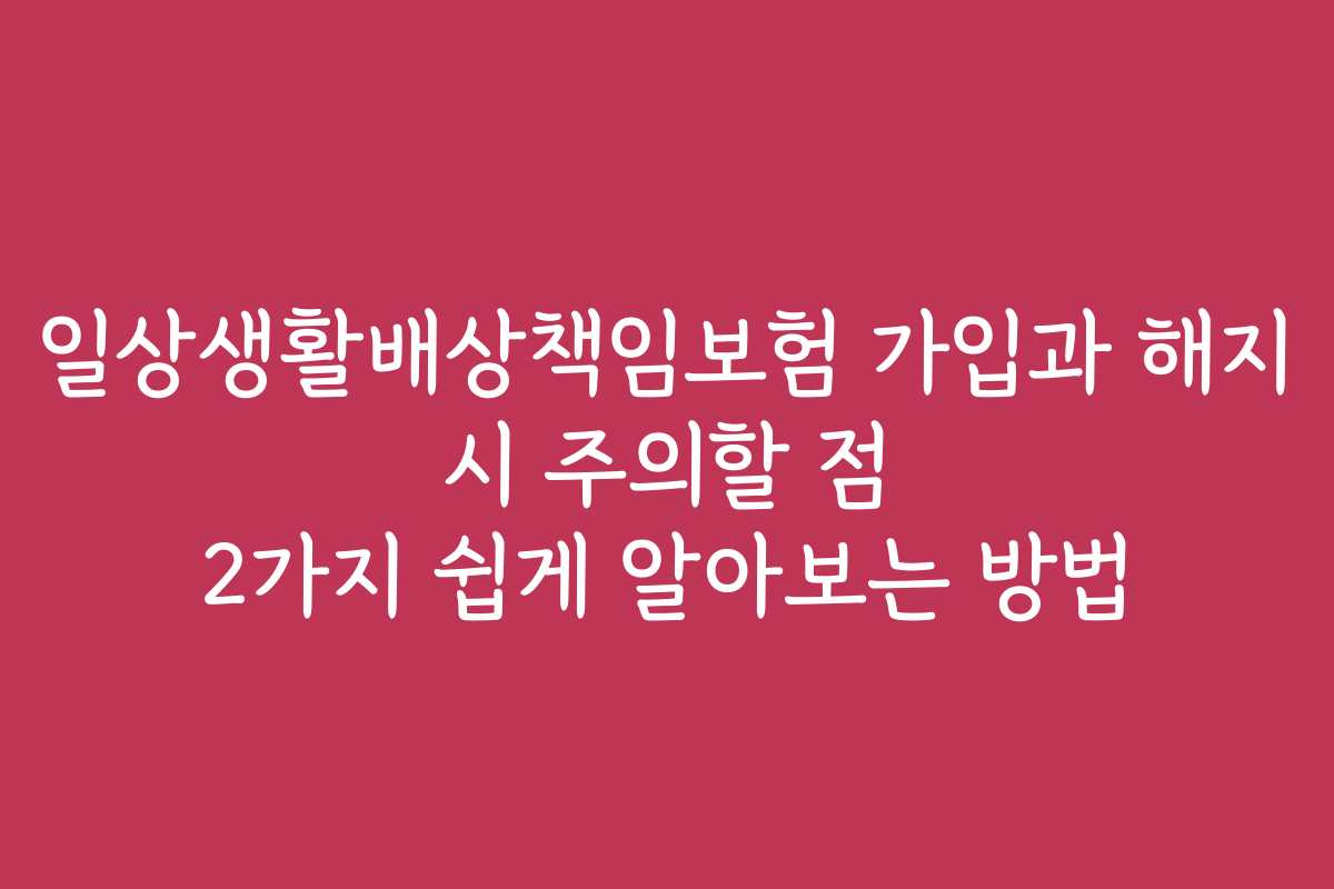 일상생활배상책임보험 가입과 해지 시 주의할 점 2가지 쉽게 알아보는 방법