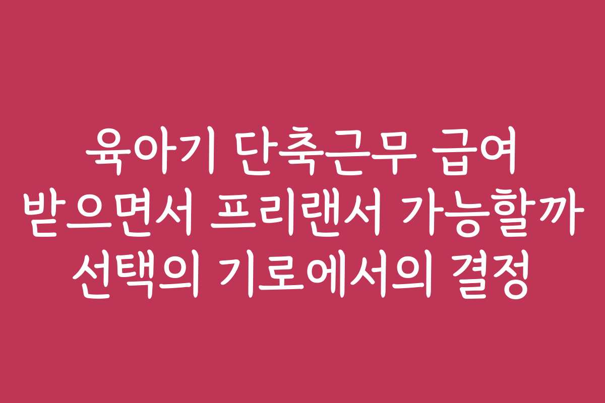 육아기 단축근무 급여 받으면서 프리랜서 가능할까 선택의 기로에서의 결정