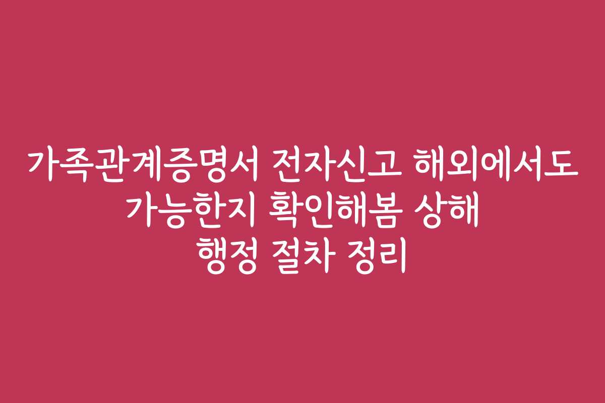가족관계증명서 전자신고 해외에서도 가능한지 확인해봄 상해 행정 절차 정리
