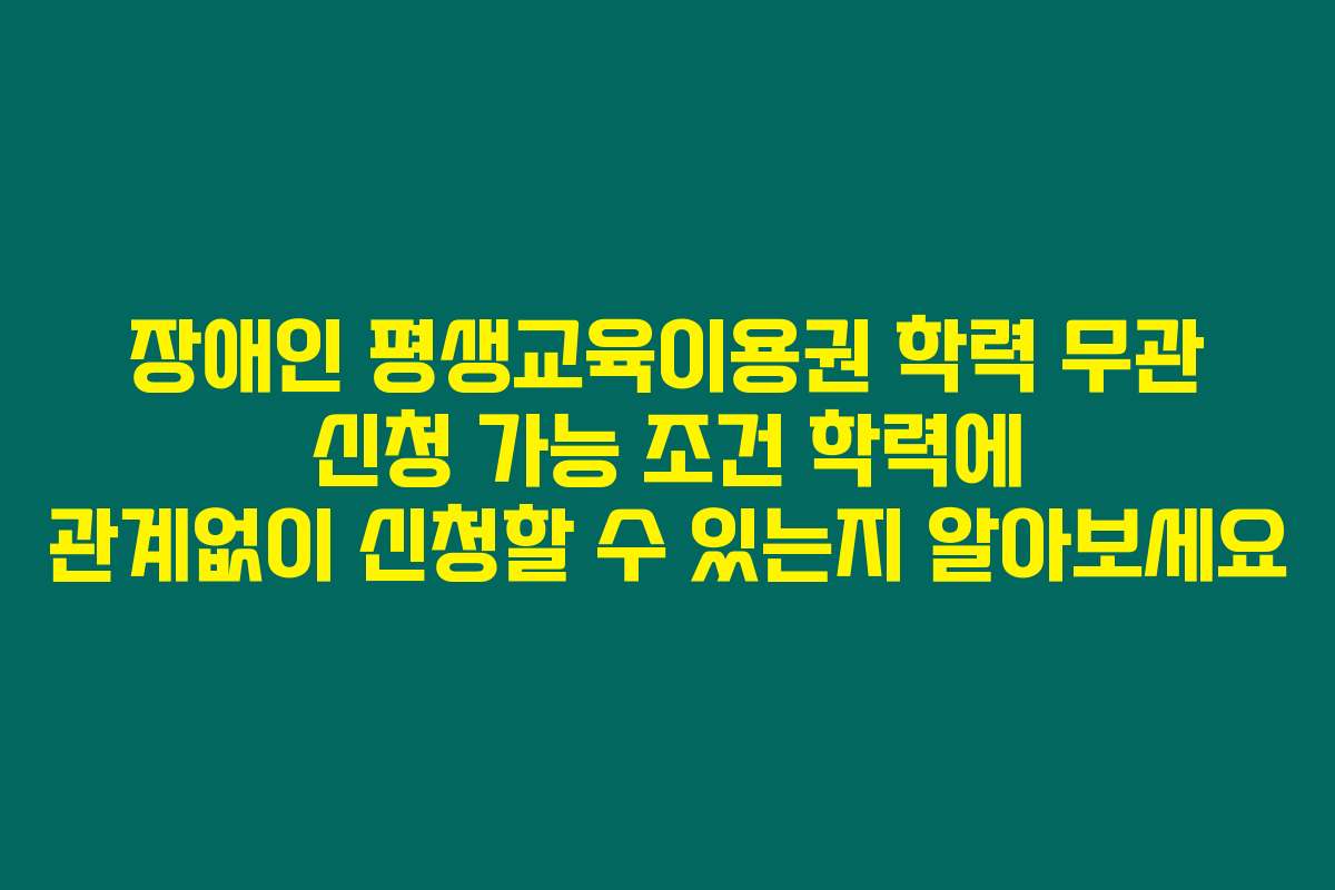 장애인 평생교육이용권 학력 무관 신청 가능 조건 학력에 관계없이 신청할 수 있는지 알아보세요
