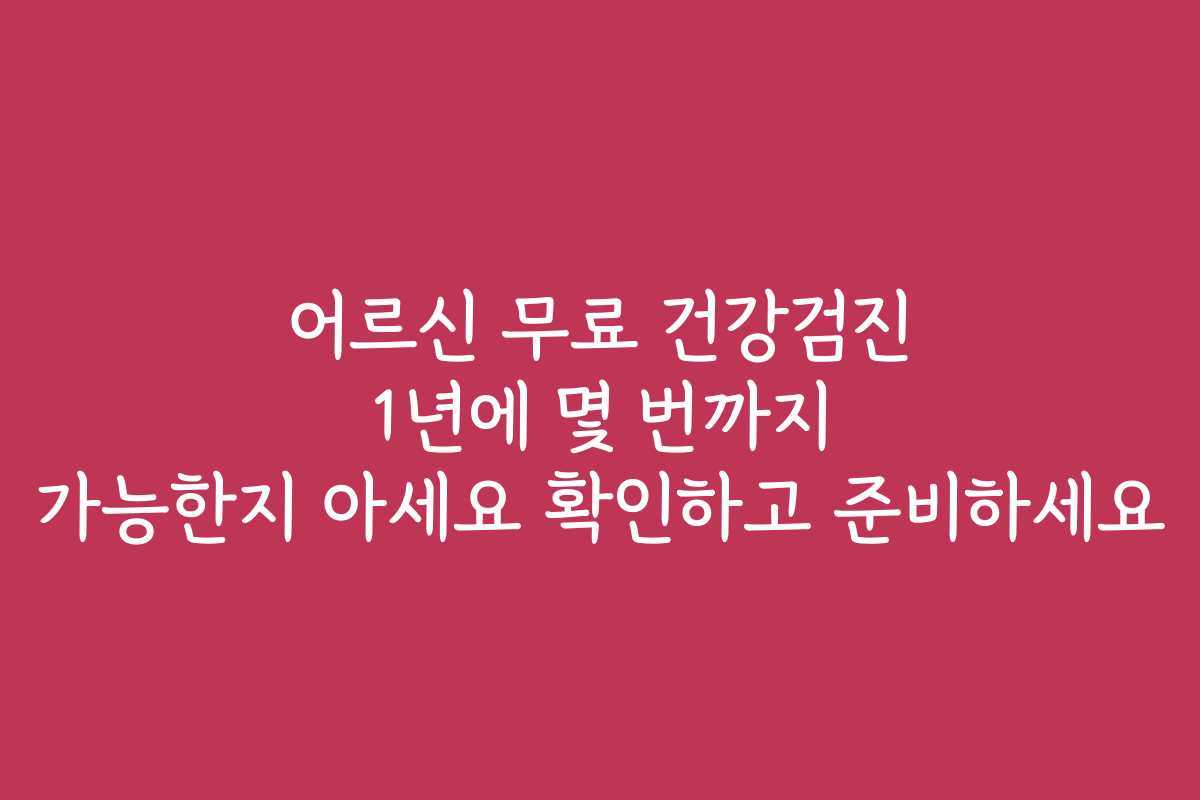 어르신 무료 건강검진 1년에 몇 번까지 가능한지 아세요 확인하고 준비하세요