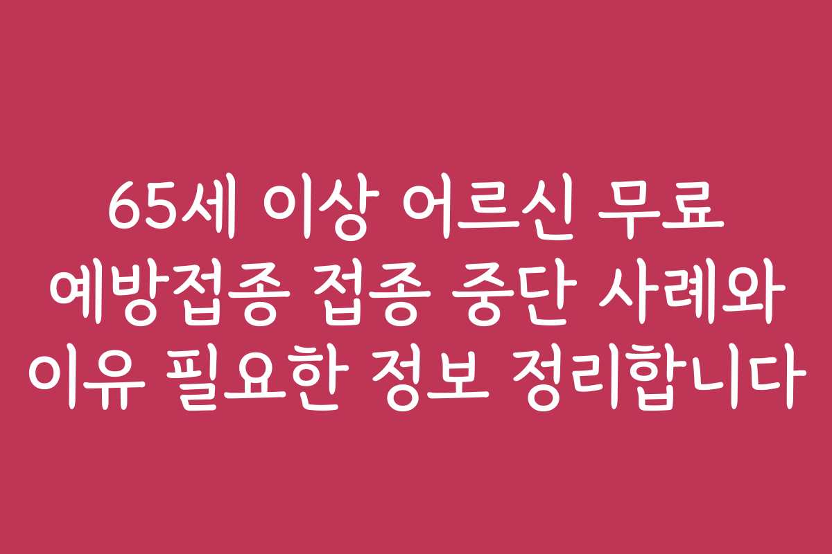 65세 이상 어르신 무료 예방접종 접종 중단 사례와 이유 필요한 정보 정리합니다