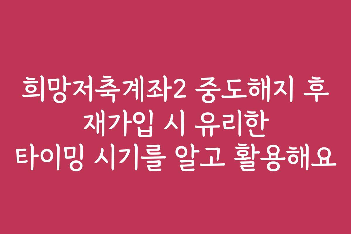 희망저축계좌2 중도해지 후 재가입 시 유리한 타이밍 시기를 알고 활용해요