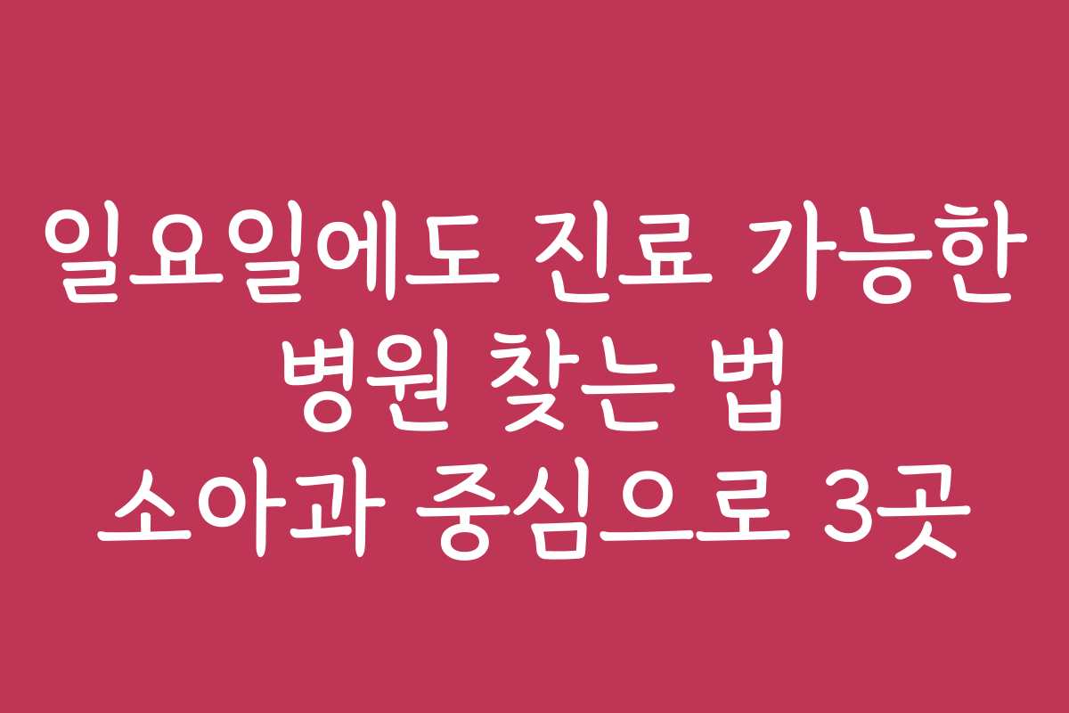 일요일에도 진료 가능한 병원 찾는 법 소아과 중심으로 3곳