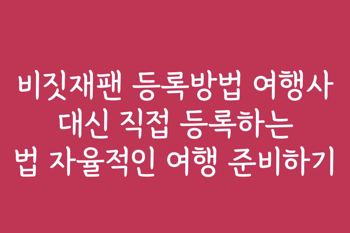 비짓재팬 등록방법 여행사 대신 직접 등록하는 법 자율적인 여행 준비하기