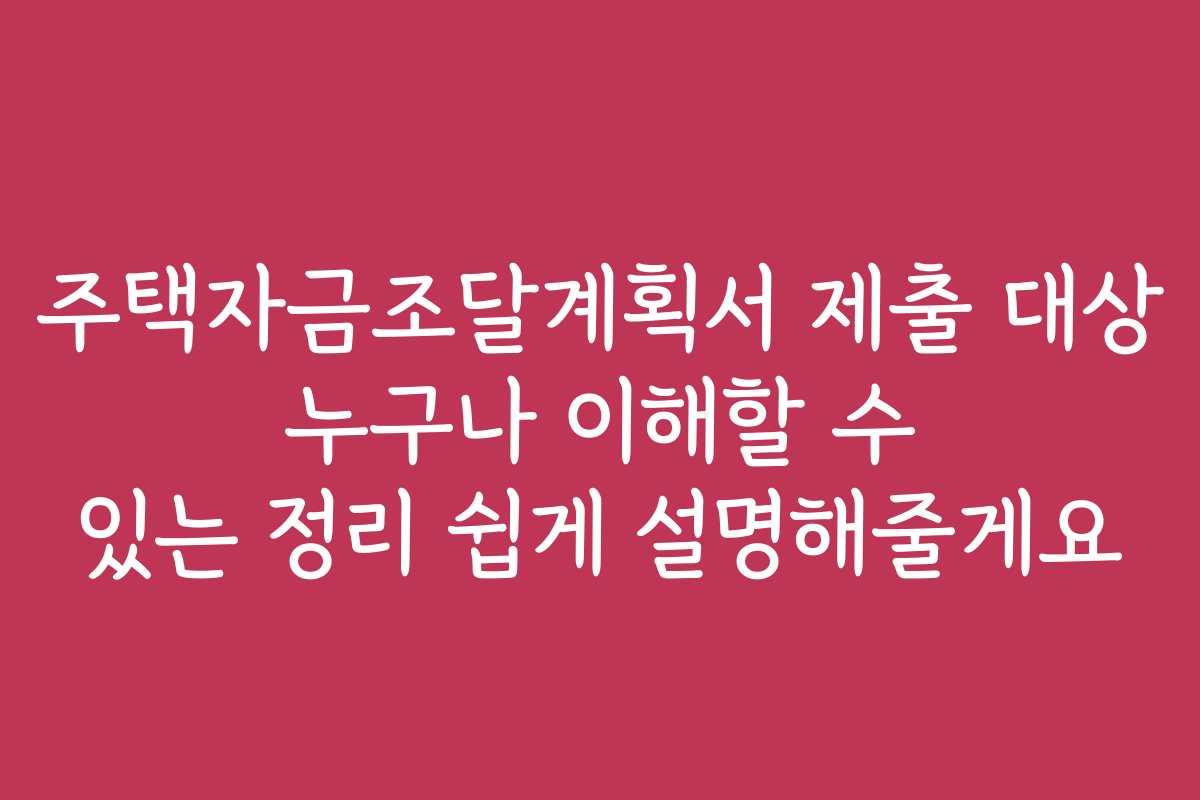 주택자금조달계획서 제출 대상 누구나 이해할 수 있는 정리 쉽게 설명해줄게요