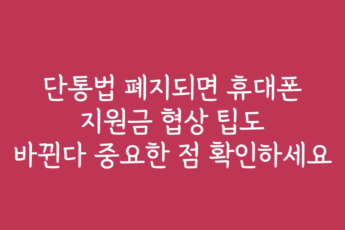 단통법 폐지되면 휴대폰 지원금 협상 팁도 바뀐다 중요한 점 확인하세요