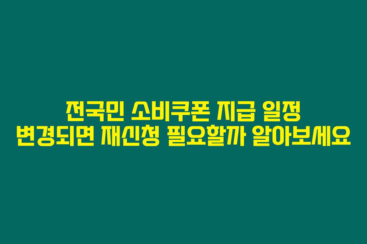 전국민 소비쿠폰 지급 일정 변경되면 재신청 필요할까 알아보세요