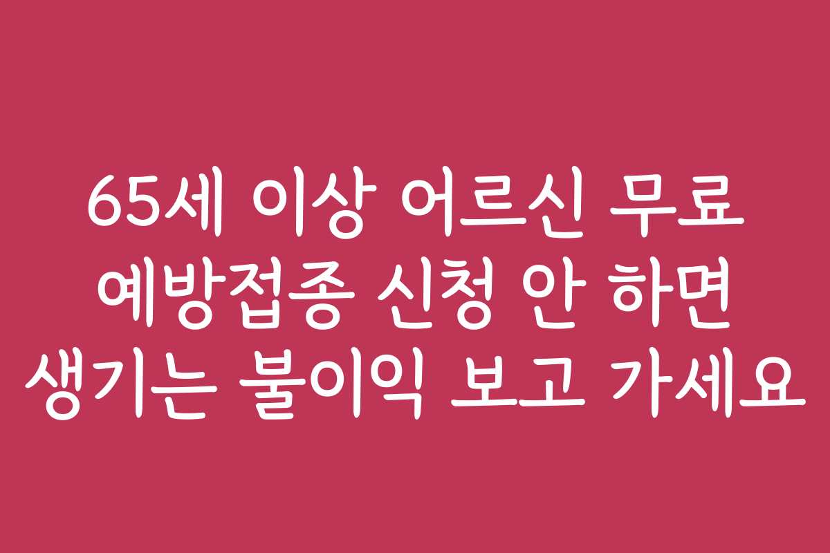 65세 이상 어르신 무료 예방접종 신청 안 하면 생기는 불이익 보고 가세요